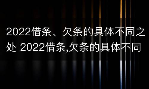 2022借条、欠条的具体不同之处 2022借条,欠条的具体不同之处怎么写