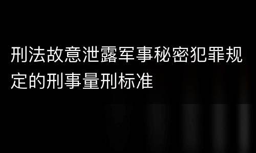 刑法故意泄露军事秘密犯罪规定的刑事量刑标准