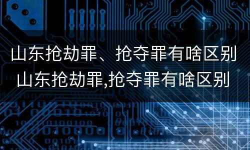 山东抢劫罪、抢夺罪有啥区别 山东抢劫罪,抢夺罪有啥区别呢