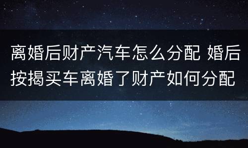 离婚后财产汽车怎么分配 婚后按揭买车离婚了财产如何分配