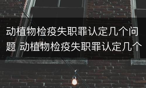 动植物检疫失职罪认定几个问题 动植物检疫失职罪认定几个问题能解决