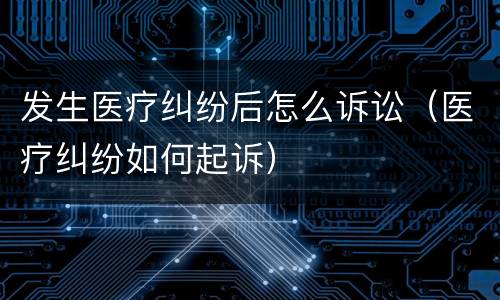 发生医疗纠纷后怎么诉讼（医疗纠纷如何起诉）