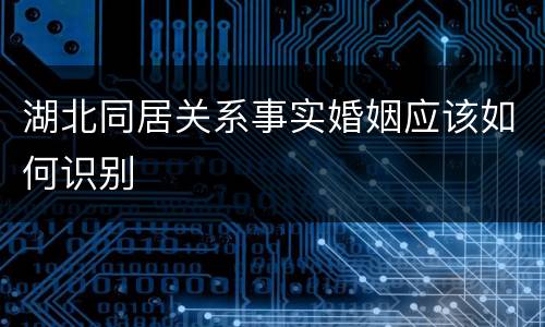 湖北同居关系事实婚姻应该如何识别