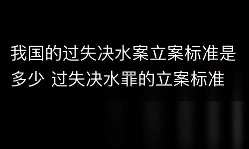 我国的过失决水案立案标准是多少 过失决水罪的立案标准