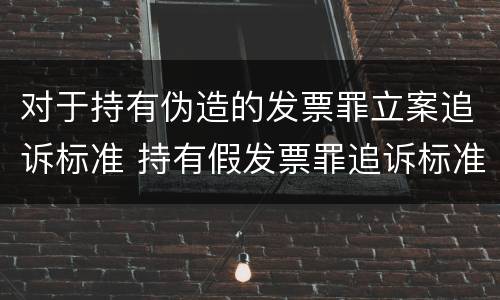 对于持有伪造的发票罪立案追诉标准 持有假发票罪追诉标准