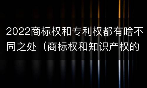 2022商标权和专利权都有啥不同之处（商标权和知识产权的区别）