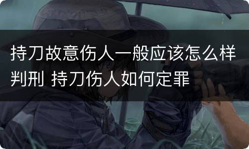 持刀故意伤人一般应该怎么样判刑 持刀伤人如何定罪