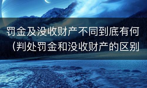 罚金及没收财产不同到底有何（判处罚金和没收财产的区别）