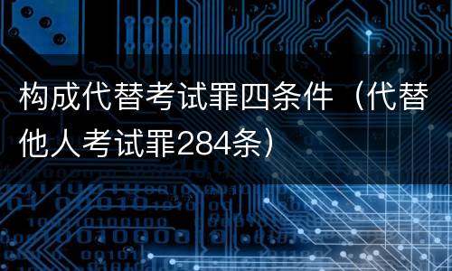 构成代替考试罪四条件（代替他人考试罪284条）