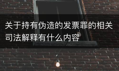 关于持有伪造的发票罪的相关司法解释有什么内容