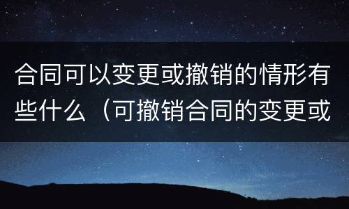 合同可以变更或撤销的情形有些什么（可撤销合同的变更或撤销须由）