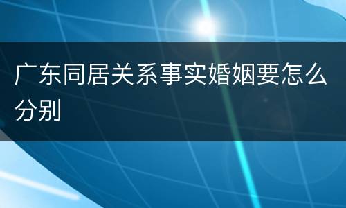 广东同居关系事实婚姻要怎么分别