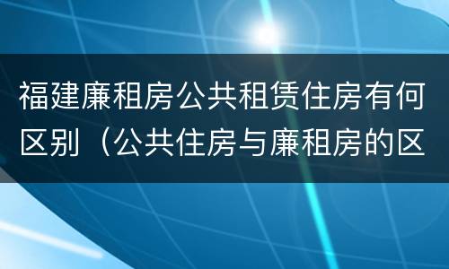 福建廉租房公共租赁住房有何区别（公共住房与廉租房的区别）