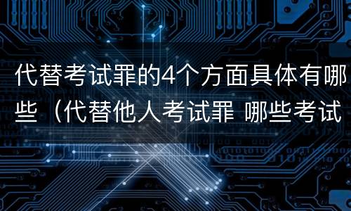 代替考试罪的4个方面具体有哪些（代替他人考试罪 哪些考试）