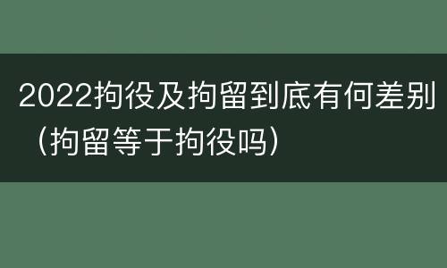2022拘役及拘留到底有何差别（拘留等于拘役吗）