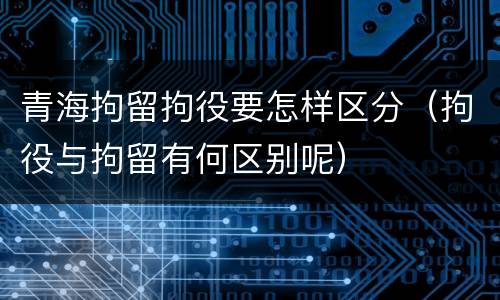 青海拘留拘役要怎样区分（拘役与拘留有何区别呢）