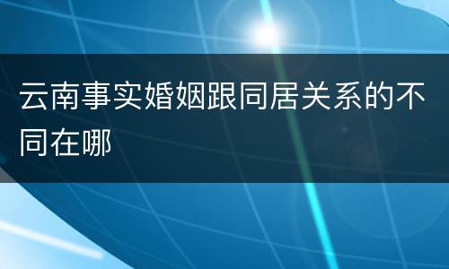 云南事实婚姻跟同居关系的不同在哪
