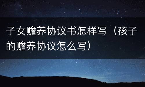 子女赡养协议书怎样写（孩子的赡养协议怎么写）