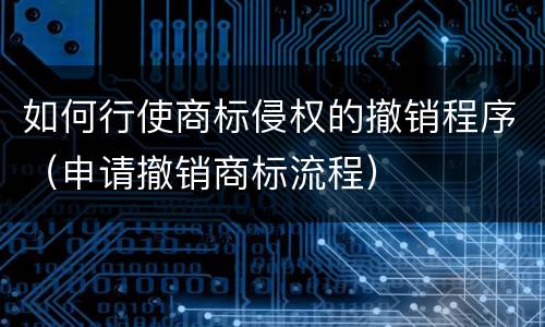 如何行使商标侵权的撤销程序（申请撤销商标流程）