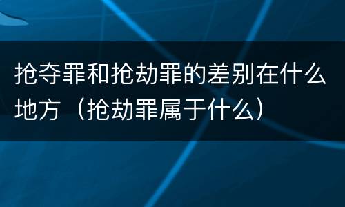 抢夺罪和抢劫罪的差别在什么地方（抢劫罪属于什么）