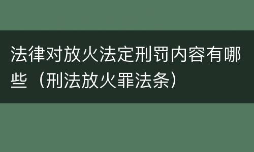 法律对放火法定刑罚内容有哪些（刑法放火罪法条）
