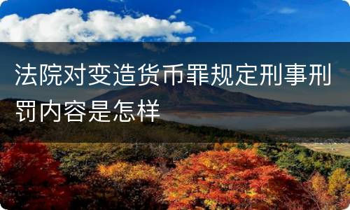 法院对变造货币罪规定刑事刑罚内容是怎样