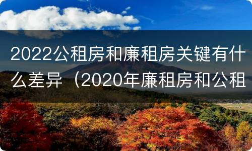 2022公租房和廉租房关键有什么差异（2020年廉租房和公租房的区别）