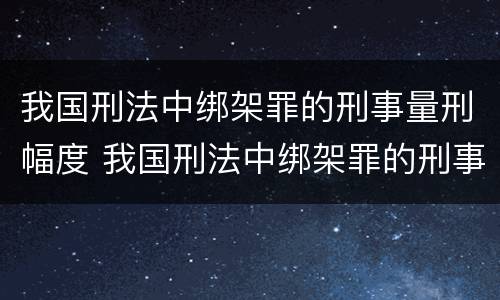 我国刑法中绑架罪的刑事量刑幅度 我国刑法中绑架罪的刑事量刑幅度大吗
