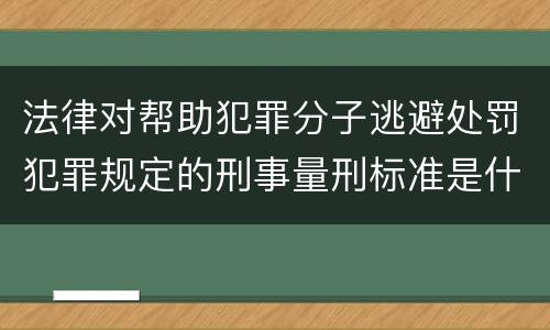 法律对帮助犯罪分子逃避处罚犯罪规定的刑事量刑标准是什么样的