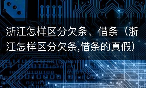 浙江怎样区分欠条、借条（浙江怎样区分欠条,借条的真假）