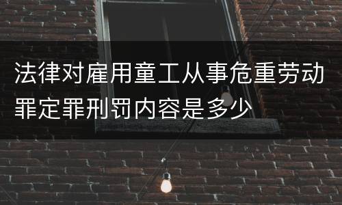 法律对雇用童工从事危重劳动罪定罪刑罚内容是多少