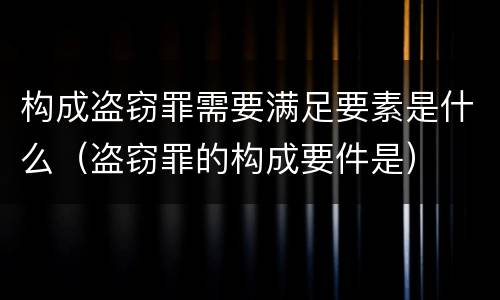 构成盗窃罪需要满足要素是什么（盗窃罪的构成要件是）