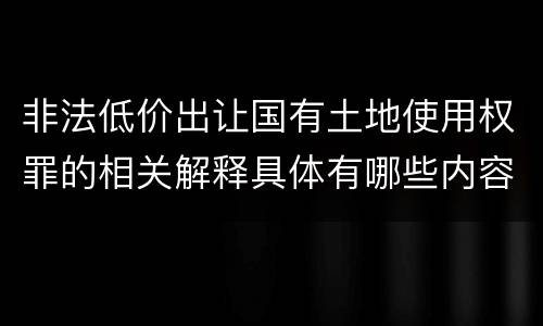 非法低价出让国有土地使用权罪的相关解释具体有哪些内容