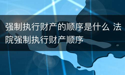 强制执行财产的顺序是什么 法院强制执行财产顺序