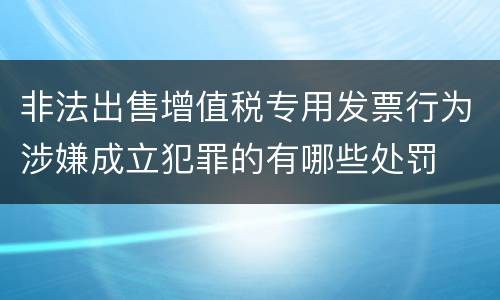 非法出售增值税专用发票行为涉嫌成立犯罪的有哪些处罚