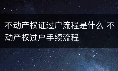 不动产权证过户流程是什么 不动产权过户手续流程
