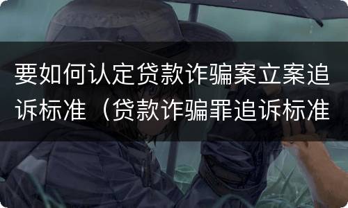 要如何认定贷款诈骗案立案追诉标准（贷款诈骗罪追诉标准）