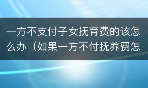 一方不支付子女抚育费的该怎么办（如果一方不付抚养费怎么办）