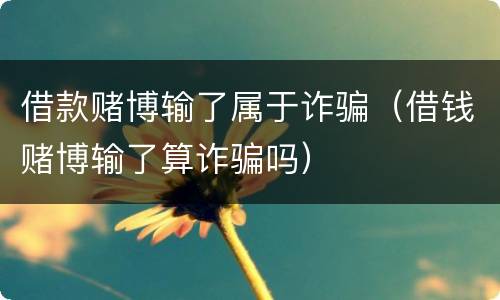 借款赌博输了属于诈骗（借钱赌博输了算诈骗吗）