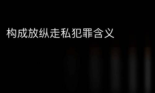 构成放纵走私犯罪含义