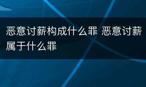 恶意讨薪构成什么罪 恶意讨薪属于什么罪