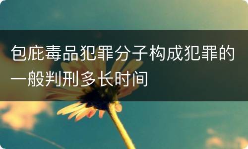 包庇毒品犯罪分子构成犯罪的一般判刑多长时间