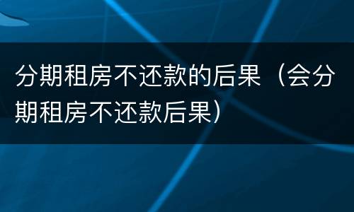 分期租房不还款的后果（会分期租房不还款后果）