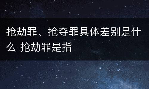 抢劫罪、抢夺罪具体差别是什么 抢劫罪是指