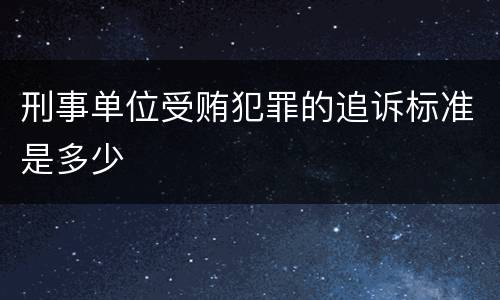 刑事单位受贿犯罪的追诉标准是多少