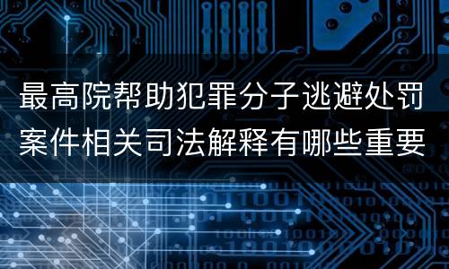 最高院帮助犯罪分子逃避处罚案件相关司法解释有哪些重要规定