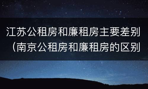 江苏公租房和廉租房主要差别（南京公租房和廉租房的区别）