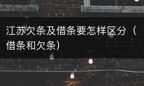 江苏欠条及借条要怎样区分（借条和欠条）