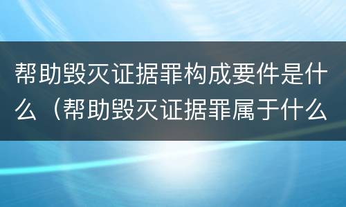 帮助毁灭证据罪构成要件是什么（帮助毁灭证据罪属于什么犯罪类型）