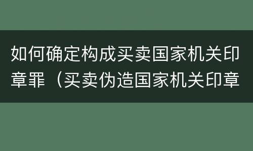 如何确定构成买卖国家机关印章罪（买卖伪造国家机关印章案例）